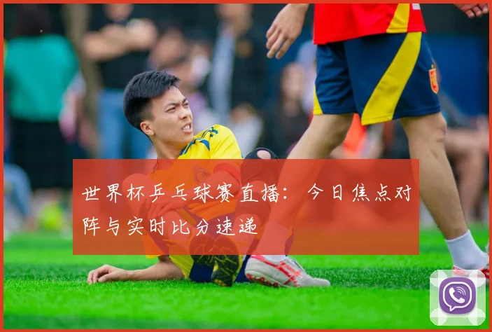 世界杯乒乓球赛直播:今日焦点对阵与实时比分速递