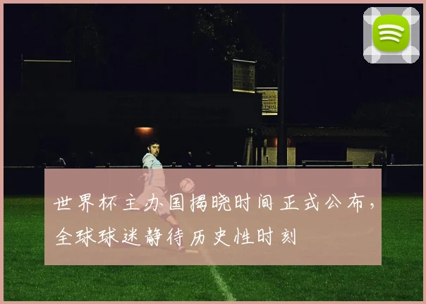 世界杯主办国揭晓时间正式公布，全球球迷静待历史性时刻