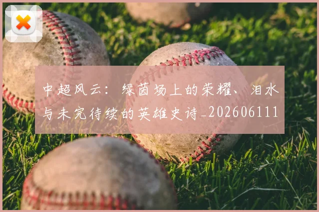 中超风云:绿茵场上的荣耀、泪水与未完待续的英雄史诗_20260611141000
