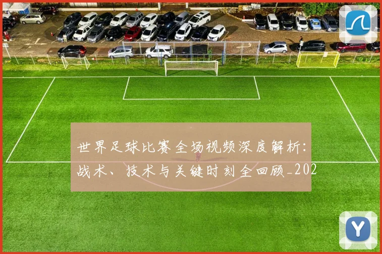 世界足球比赛全场视频深度解析:战术、技术与关键时刻全回顾_20260609201454
