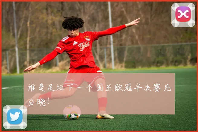 谁是足坛下一个国王欧冠半决赛见分晓！