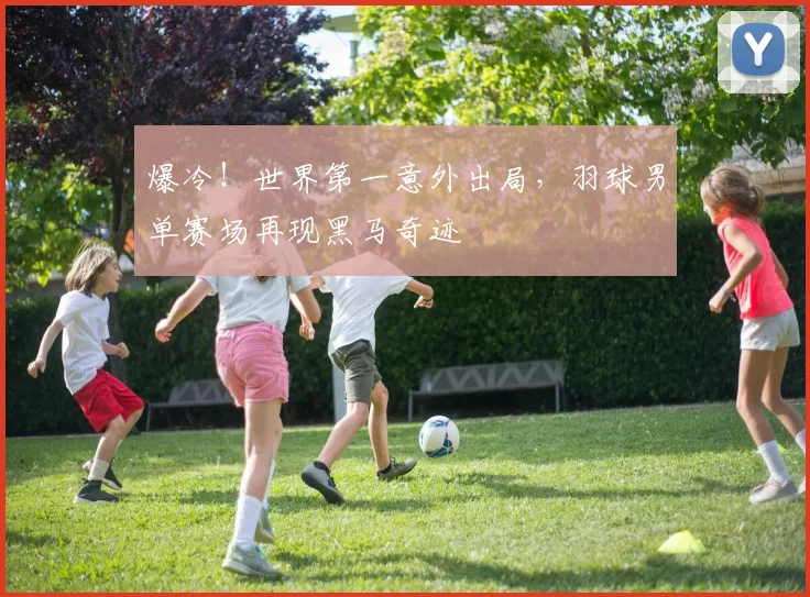 爆冷！世界第一意外出局，羽球男单赛场再现黑马奇迹