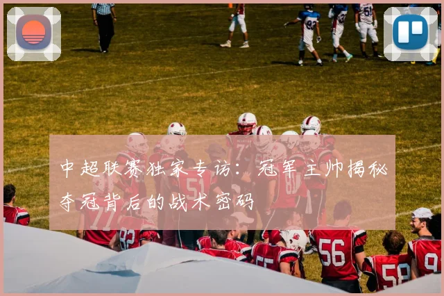 中超联赛独家专访:冠军主帅揭秘夺冠背后的战术密码
