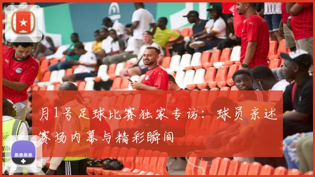 月1号足球比赛独家专访：球员亲述赛场内幕与精彩瞬间