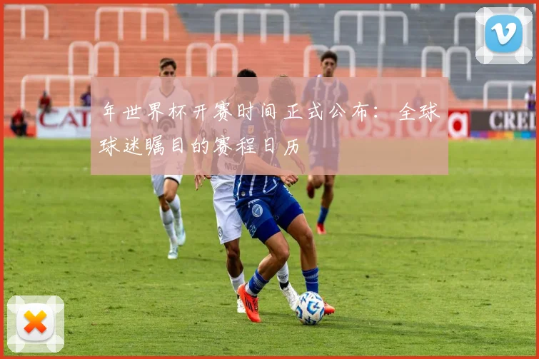 年世界杯开赛时间正式公布:全球球迷瞩目的赛程日历