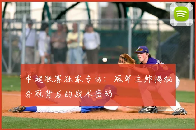 中超联赛独家专访:冠军主帅揭秘夺冠背后的战术密码