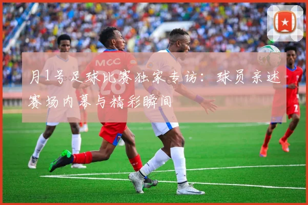 月1号足球比赛独家专访:球员亲述赛场内幕与精彩瞬间