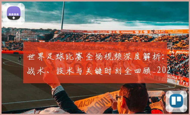 世界足球比赛全场视频深度解析:战术、技术与关键时刻全回顾_20260609201454