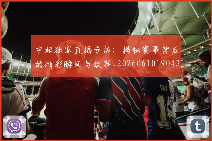 中超独家直播专访：揭秘赛事背后的精彩瞬间与故事_20260610190435