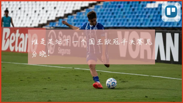 谁是足坛下一个国王欧冠半决赛见分晓！