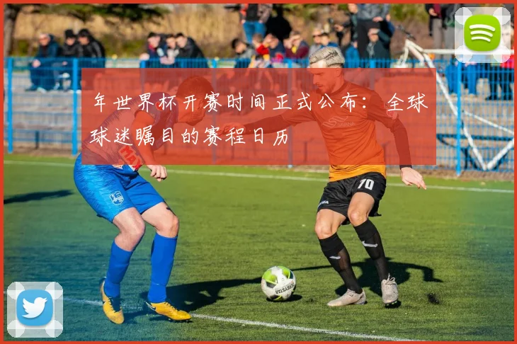 年世界杯开赛时间正式公布:全球球迷瞩目的赛程日历