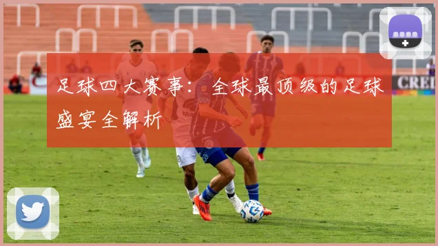 足球四大赛事:全球最顶级的足球盛宴全解析