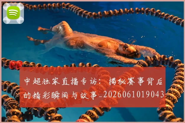 中超独家直播专访:揭秘赛事背后的精彩瞬间与故事_20260610190435