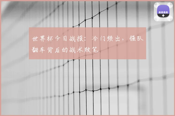 世界杯今日战报：冷门频出，强队翻车背后的战术败笔