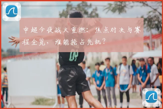 中超今夜战火重燃：焦点对决与赛程全览，谁能抢占先机？