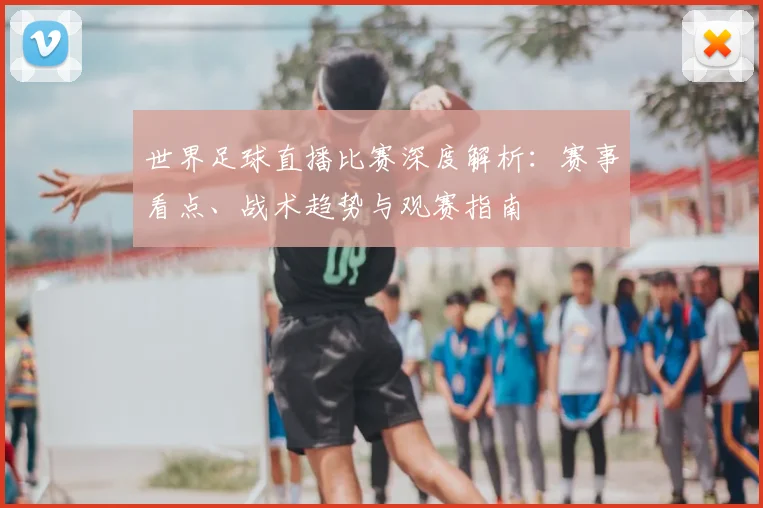 世界足球直播比赛深度解析：赛事看点、战术趋势与观赛指南