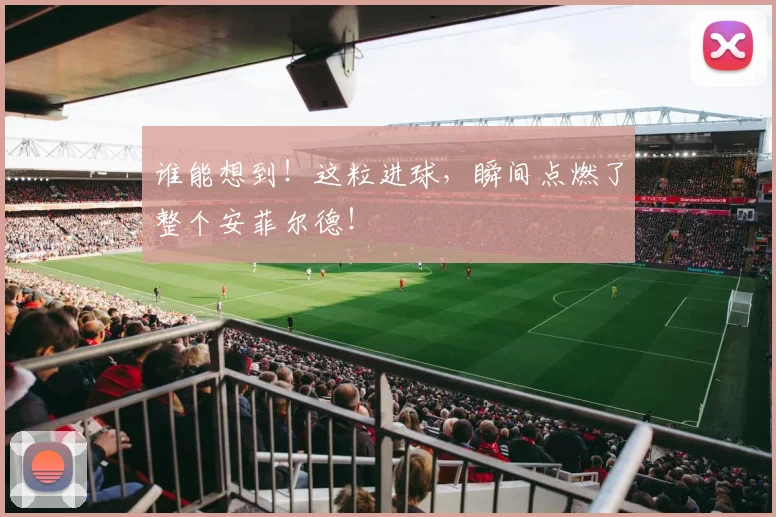 谁能想到!这粒进球,瞬间点燃了整个安菲尔德!