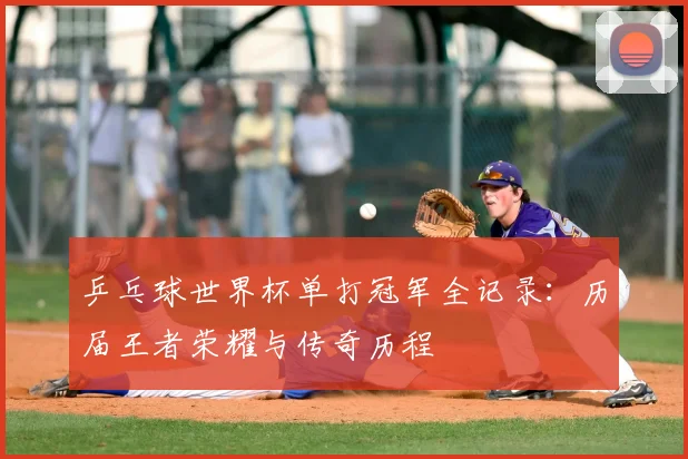 乒乓球世界杯单打冠军全记录:历届王者荣耀与传奇历程