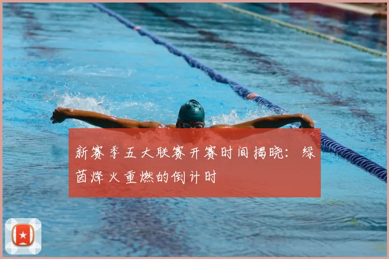 新赛季五大联赛开赛时间揭晓:绿茵烽火重燃的倒计时