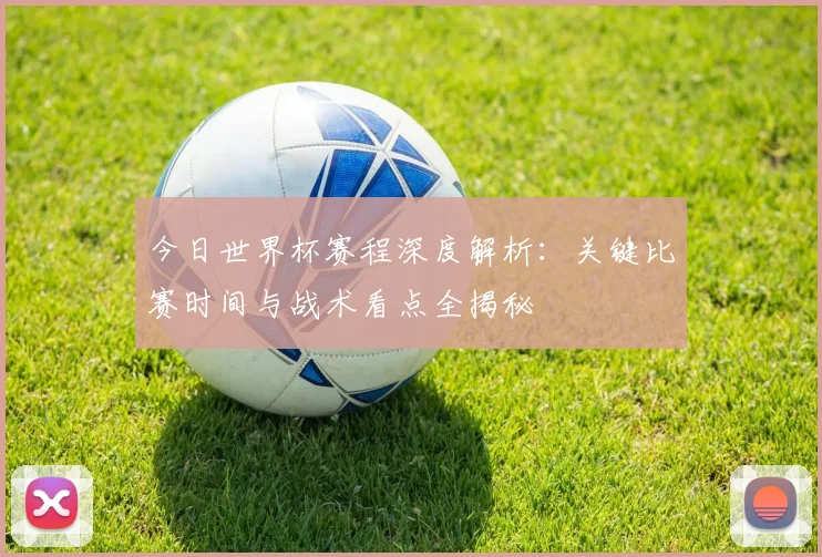 今日世界杯赛程深度解析：关键比赛时间与战术看点全揭秘