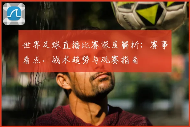 世界足球直播比赛深度解析:赛事看点、战术趋势与观赛指南