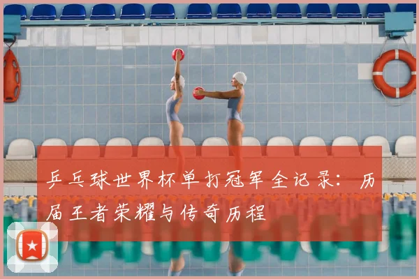乒乓球世界杯单打冠军全记录：历届王者荣耀与传奇历程